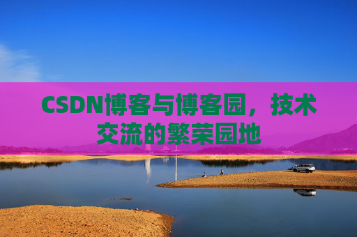 CSDN博客与博客园，技术交流的繁荣园地